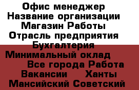 Офис-менеджер › Название организации ­ Магазин Работы › Отрасль предприятия ­ Бухгалтерия › Минимальный оклад ­ 20 000 - Все города Работа » Вакансии   . Ханты-Мансийский,Советский г.